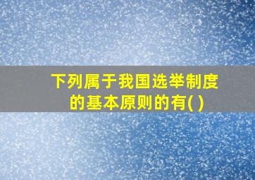 下列属于我国选举制度的基本原则的有( )